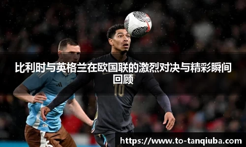 比利时与英格兰在欧国联的激烈对决与精彩瞬间回顾